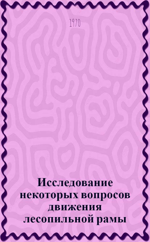 Исследование некоторых вопросов движения лесопильной рамы : Автореф. дис. на соискание учен. степени канд. техн. наук : (420)