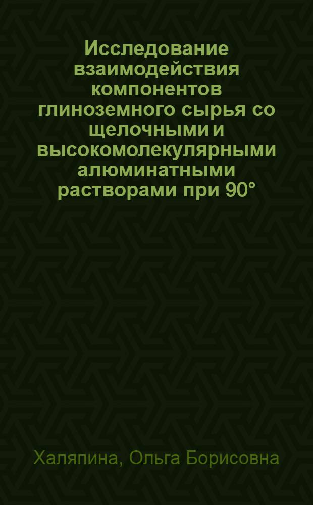 Исследование взаимодействия компонентов глиноземного сырья со щелочными и высокомолекулярными алюминатными растворами при 90° : Автореф. дис. на соискание учен. степени канд. техн. наук : (322)