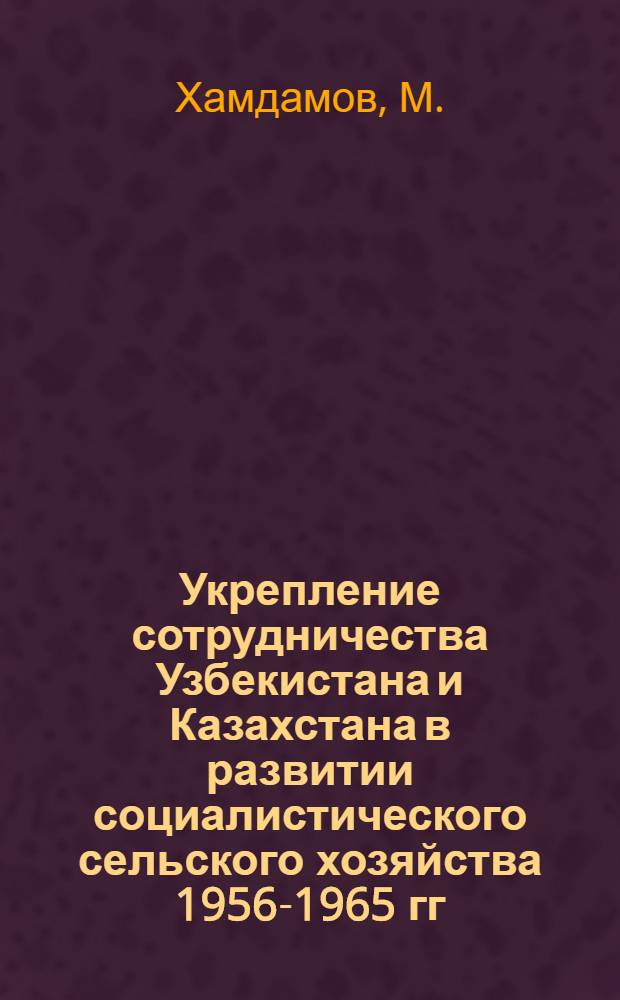 Укрепление сотрудничества Узбекистана и Казахстана в развитии социалистического сельского хозяйства 1956-1965 гг. : Автореф. дис. на соискание учен. степени канд. ист. наук : (571)