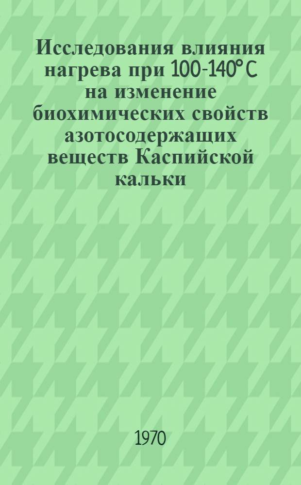 Исследования влияния нагрева при 100-140° C на изменение биохимических свойств азотосодержащих веществ Каспийской кальки : Автореф. дис. на соискание учен. степени канд. техн. наук : (05.363)
