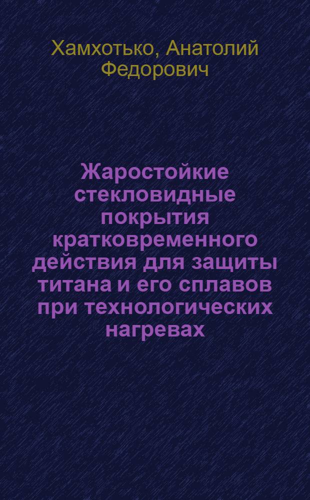 Жаростойкие стекловидные покрытия кратковременного действия для защиты титана и его сплавов при технологических нагревах : Автореф. дис. на соиск. учен. степени канд. техн. наук
