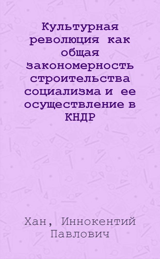 Культурная революция как общая закономерность строительства социализма и ее осуществление в КНДР : Автореф. дис. на соискание учен. степени канд. филос. наук : (621)