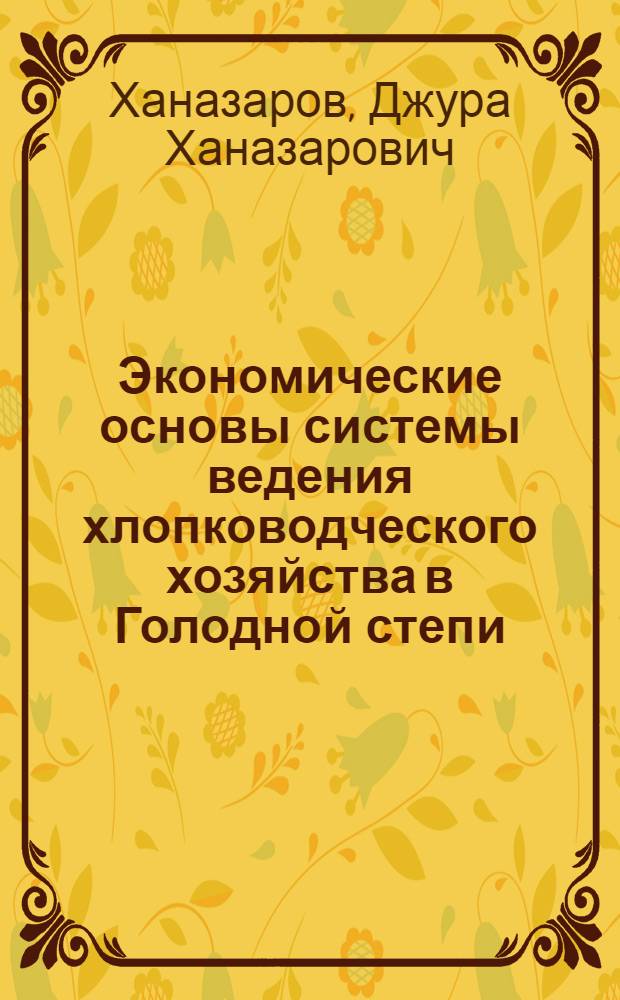 Экономические основы системы ведения хлопководческого хозяйства в Голодной степи : Автореф. дис. на соискание учен. степени канд. экон. наук : (594)