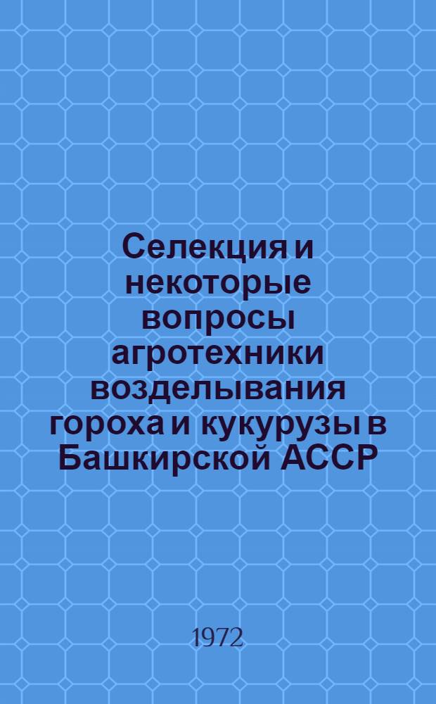 Селекция и некоторые вопросы агротехники возделывания гороха и кукурузы в Башкирской АССР : Доклад-обобщение на соиск. учен. степени д-ра с.-х. наук : (534)