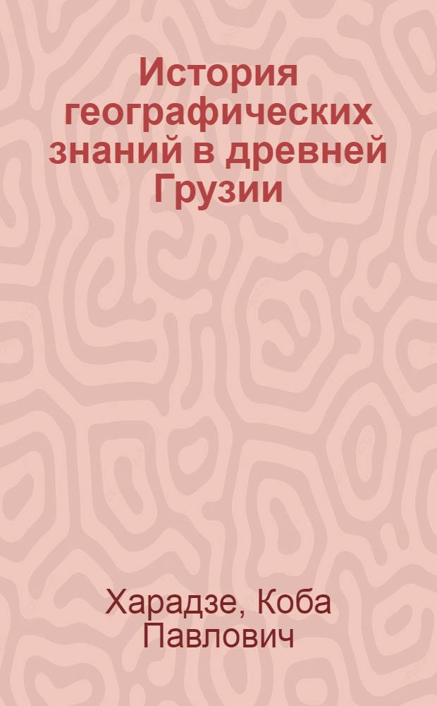 История географических знаний в древней Грузии (X-XVIII вв.) : Автореф. дис. на соиск. учен. степени канд. геогр. наук : (07.00.10)