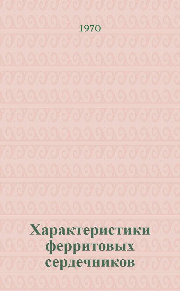 Характеристики ферритовых сердечников : Сокращ. пер. с англ.