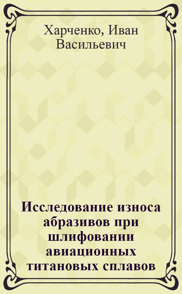 Исследование износа абразивов при шлифовании авиационных титановых сплавов : Автореф. дис. на соиск. учен. степени канд. техн. наук : (05.07.04)