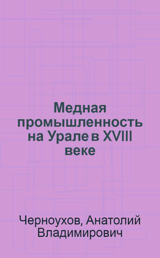 Медная промышленность на Урале в XVIII веке : Автореф. дис. на соиск. учен. степени канд. ист. наук : (07.00.02)