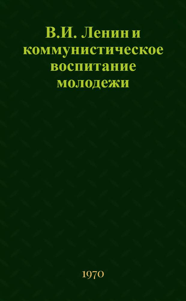 В.И. Ленин и коммунистическое воспитание молодежи : Посвящается 100-летию со дня рождения В.И. Ленина и 50-летию речи В.И. Ленина на III съезде комсомола
