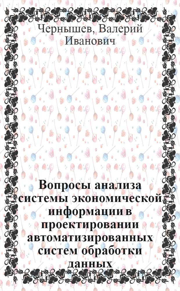 Вопросы анализа системы экономической информации в проектировании автоматизированных систем обработки данных : Автореф. дис. на соиск. учен. степени канд. экон. наук : (00.13)