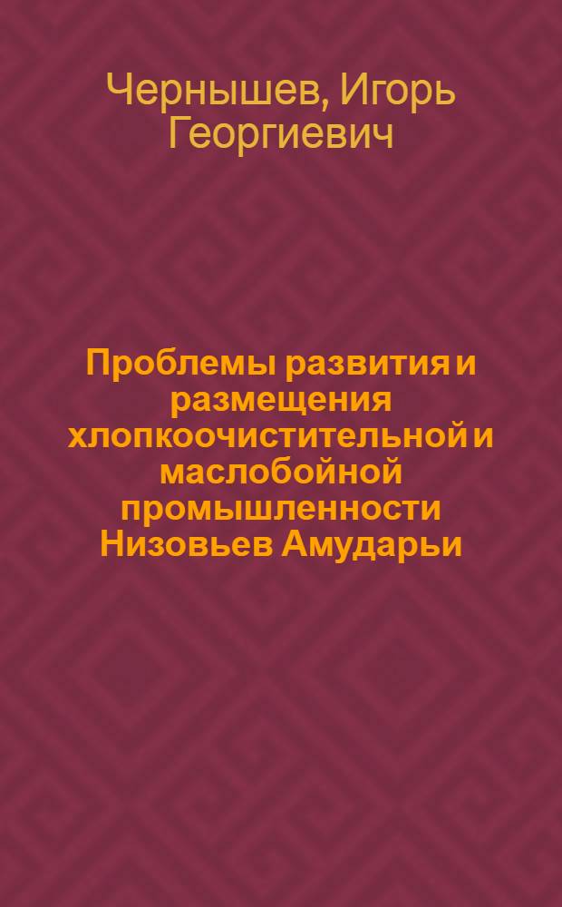 Проблемы развития и размещения хлопкоочистительной и маслобойной промышленности Низовьев Амударьи : Автореф. дис. на соиск. учен. степени канд. геогр. наук : (11.00.02)