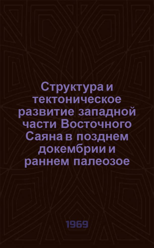 Структура и тектоническое развитие западной части Восточного Саяна в позднем докембрии и раннем палеозое : Автореф. дис. на соискание учен. степени канд. геол.-минерал. наук : (123)