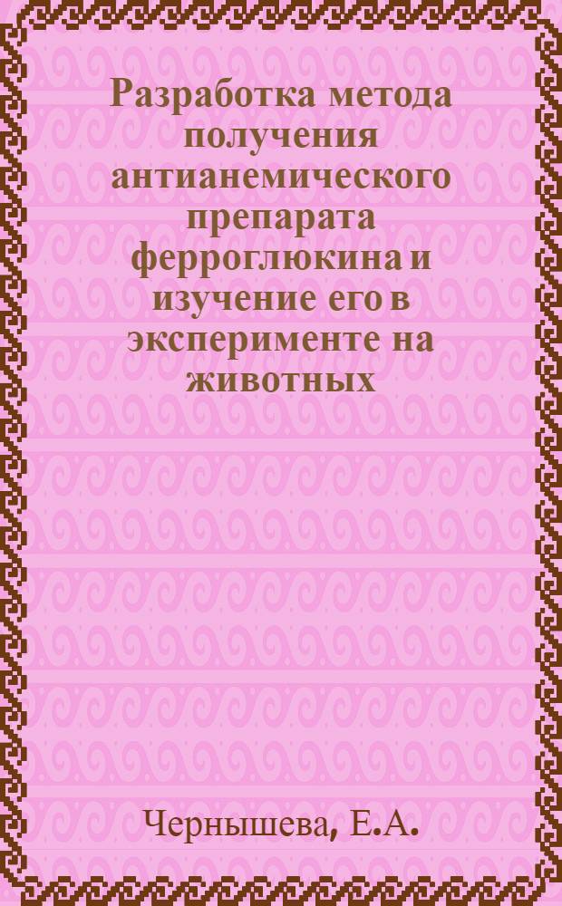 Разработка метода получения антианемического препарата ферроглюкина и изучение его в эксперименте на животных : Автореф. дис. на соискание учен. степени канд. биол. наук : (093)