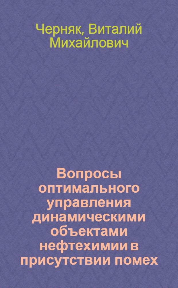 Вопросы оптимального управления динамическими объектами нефтехимии в присутствии помех : (На примере процесса полимеризации изопрена) : Автореф. дис. на соискание учен. степени канд. техн. наук : (198)