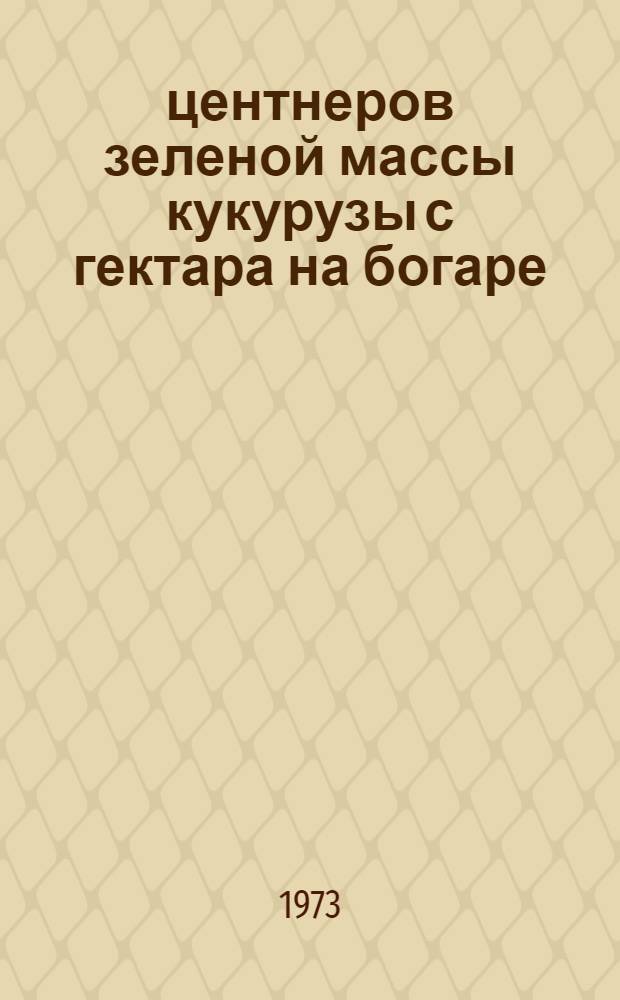 450 центнеров зеленой массы кукурузы с гектара на богаре : (Из опыта работы в 1973 г. кукурузоводч. звеньев колхоза им. Ленина Аксайск. р-на)