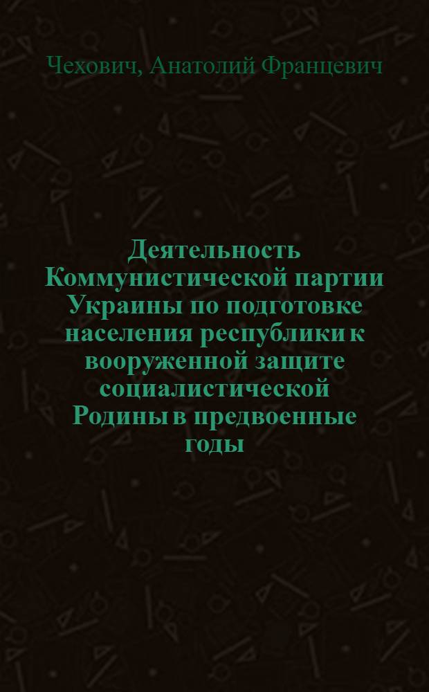 Деятельность Коммунистической партии Украины по подготовке населения республики к вооруженной защите социалистической Родины в предвоенные годы (1938 - июнь 1941) : Автореф. дис. на соиск. учен. степени канд. ист. наук : (07.00.01)