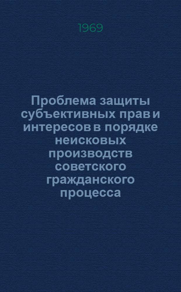 Проблема защиты субъективных прав и интересов в порядке неисковых производств советского гражданского процесса : Автореф. дис. на соискание учен. степени д-ра юрид. наук : (712)