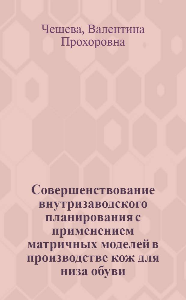 Совершенствование внутризаводского планирования с применением матричных моделей в производстве кож для низа обуви : Автореф. дис. на соиск. учен. степени канд. экон. наук : (08.00.05)