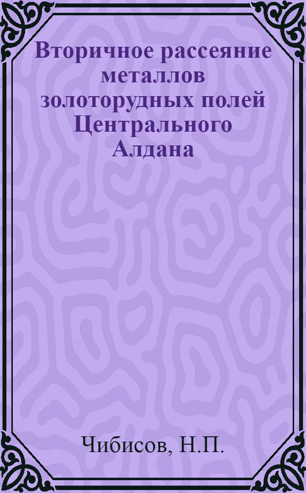 Вторичное рассеяние металлов золоторудных полей Центрального Алдана : Автореф. дис. на соискание учен. степени канд. геол.-минерал. наук : (121)