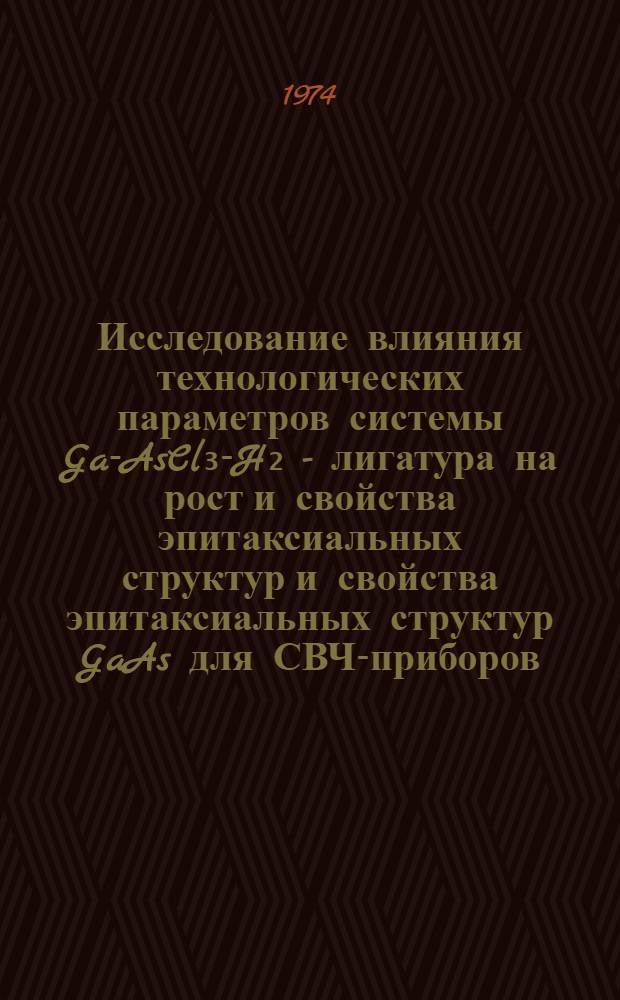 Исследование влияния технологических параметров системы Ga-AsCl₃-H₂ - лигатура на рост и свойства эпитаксиальных структур и свойства эпитаксиальных структур GaAs для СВЧ-приборов : Автореф. дис. на соиск. учен. степени канд. техн. наук