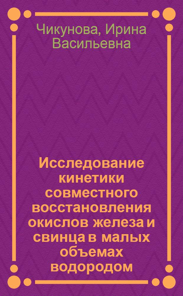 Исследование кинетики совместного восстановления окислов железа и свинца в малых объемах водородом : Автореф. дис. на соиск. учен. степени канд. техн. наук : (05.16.02)