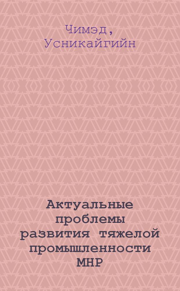 Актуальные проблемы развития тяжелой промышленности МНР : Автореф. дис. на соиск. учен. степени канд. экон. наук