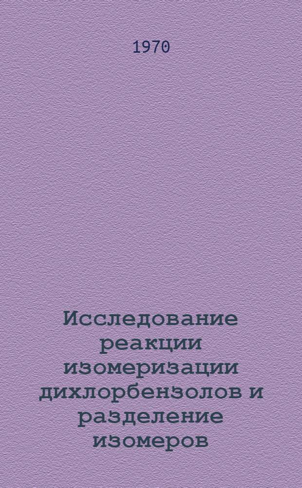 Исследование реакции изомеризации дихлорбензолов и разделение изомеров : Автореф. дис. на соискание учен. степени канд. хим. наук : (02.072)