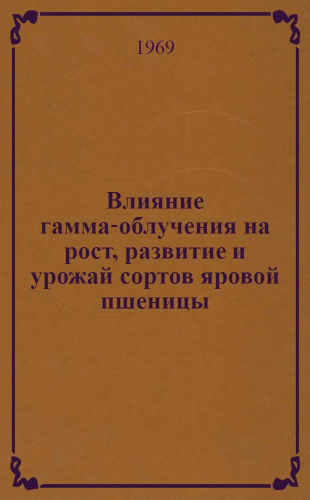 Влияние гамма-облучения на рост, развитие и урожай сортов яровой пшеницы : Автореф. дис. на соискание учен. степени канд. с.-х. наук : (534)