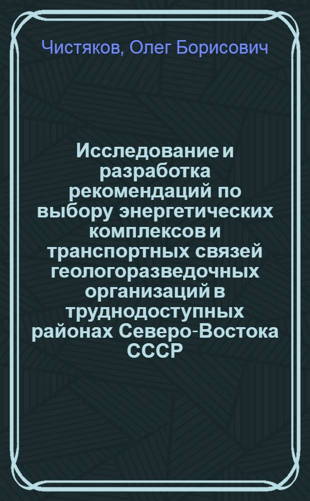 Исследование и разработка рекомендаций по выбору энергетических комплексов и транспортных связей геологоразведочных организаций в труднодоступных районах Северо-Востока СССР : (На примере Сев.-Вост. территор. геол. упр.) : Автореф. дис. на соиск. учен. степени канд. техн. наук : (04.00.19)
