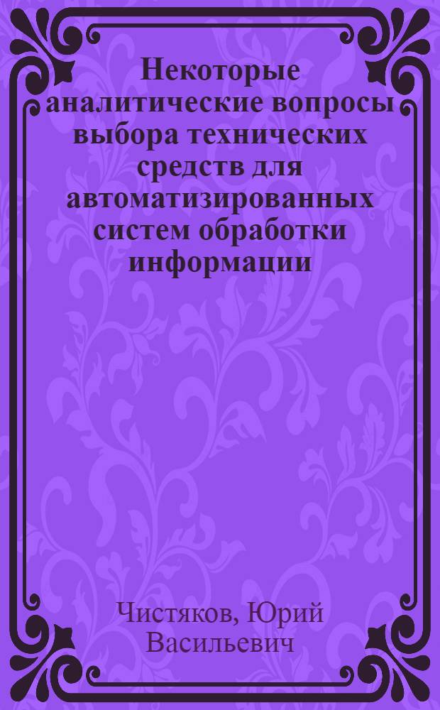 Некоторые аналитические вопросы выбора технических средств для автоматизированных систем обработки информации : (На примере АСУ Союзглавхима и АСУ Связи) : Автореф. дис. на соискание учен. степени канд. техн. наук : (05.255)