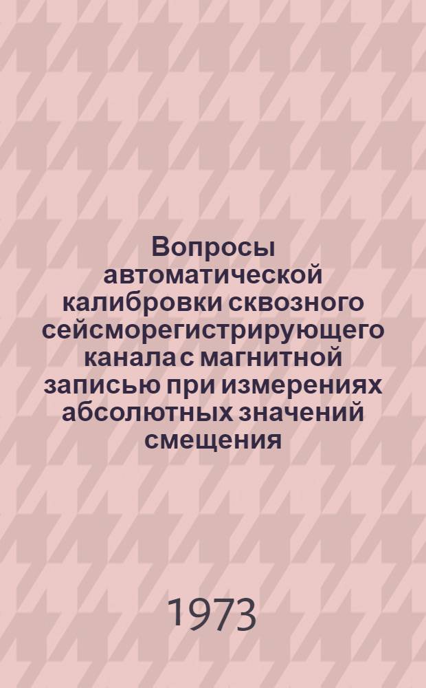Вопросы автоматической калибровки сквозного сейсморегистрирующего канала с магнитной записью при измерениях абсолютных значений смещения, скорости и ускорения сейсмических сигналов