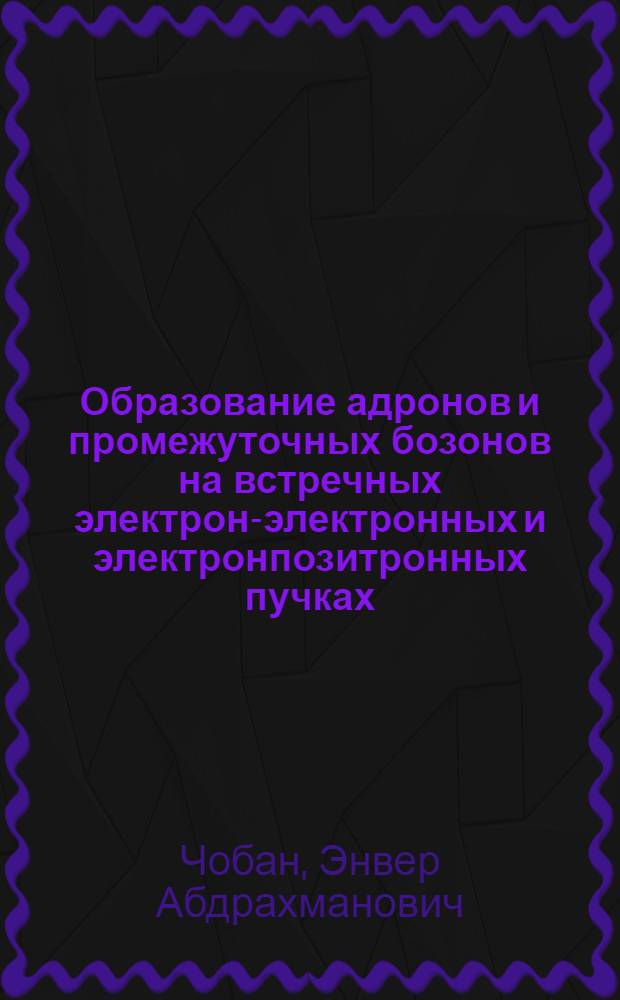 Образование адронов и промежуточных бозонов на встречных электрон-электронных и электронпозитронных пучках : Автореф. дис. на соискание учен. степени канд. физ.-мат. наук : (041)