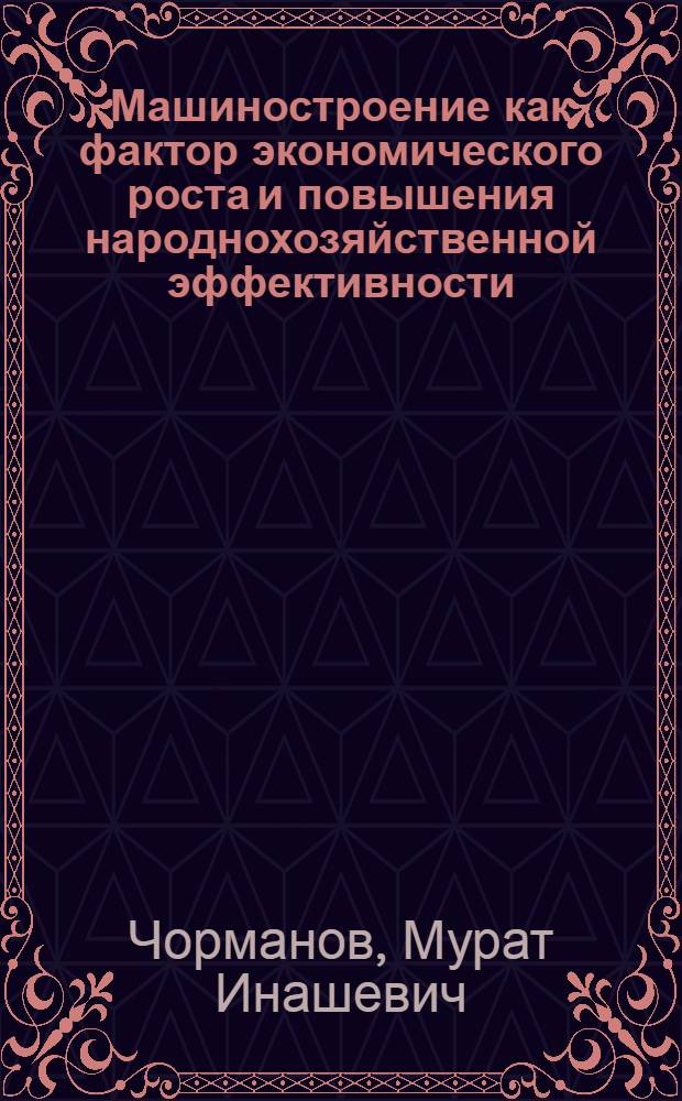Машиностроение как фактор экономического роста и повышения народнохозяйственной эффективности : (На материалах машиностроит. и металлообрабатывающей пром-сти КазССР) : Автореф. дис. на соиск. учен. степени канд. экон. наук : (08.00.01)