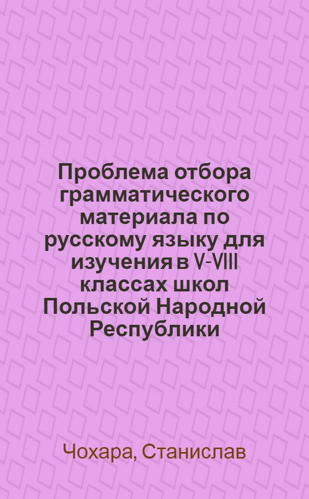 Проблема отбора грамматического материала по русскому языку для изучения в V-VIII классах школ Польской Народной Республики : Автореф. дис. на соискание учен. степени канд. пед. наук