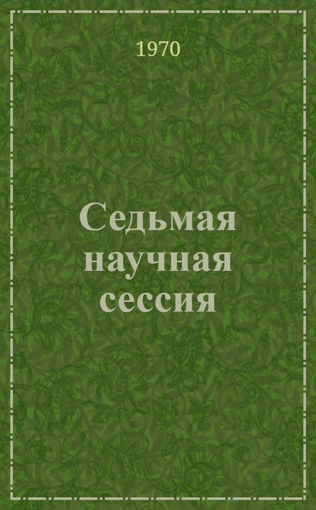 Седьмая научная сессия : Тезисы докладов