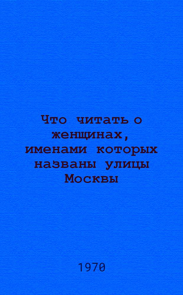 Что читать о женщинах, именами которых названы улицы Москвы : Рек. список литературы : Посвящается Междунар. женскому дню