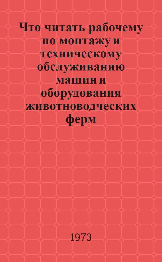 Что читать рабочему по монтажу и техническому обслуживанию машин и оборудования животноводческих ферм : (Аннот. рек. указ.)