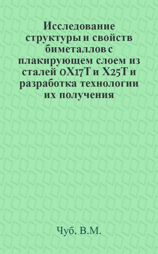 Исследование структуры и свойств биметаллов с плакирующем слоем из сталей 0Х17Т и Х25Т и разработка технологии их получения : Автореферат дис. на соискание учен. степени канд. техн. наук : (320)