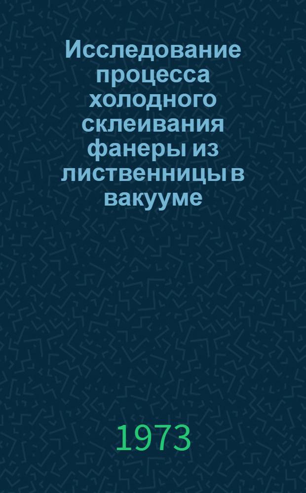 Исследование процесса холодного склеивания фанеры из лиственницы в вакууме : Автореф. дис. на соиск. учен. степени канд. техн. наук : (05.21.01)