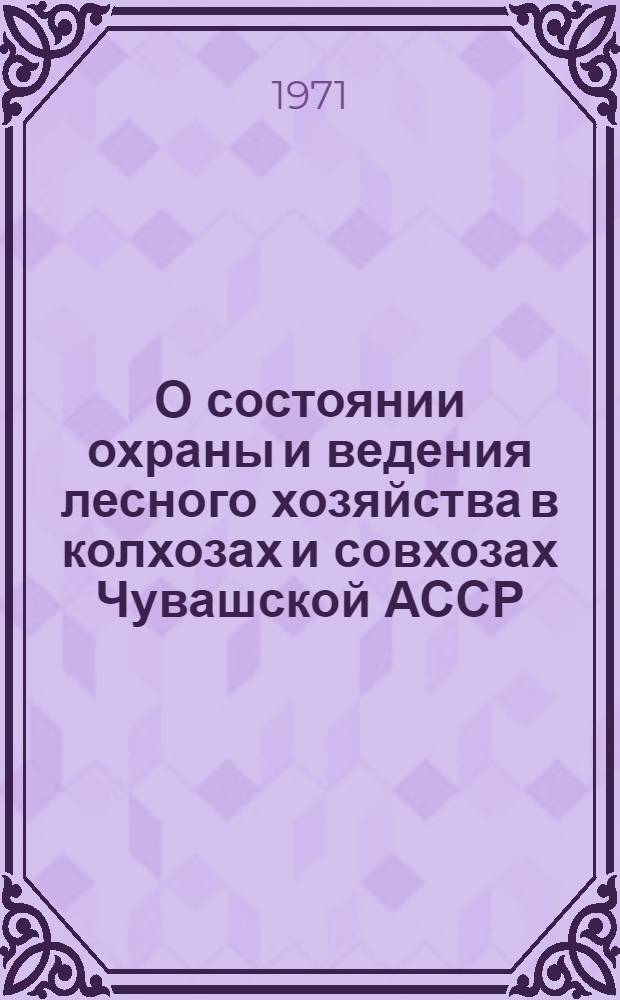 О состоянии охраны и ведения лесного хозяйства в колхозах и совхозах Чувашской АССР : (Постановления Президиума Верховного Совета Чуваш. АССР от 18 сент. 1969 г. и 26 авг. 1971 г.)
