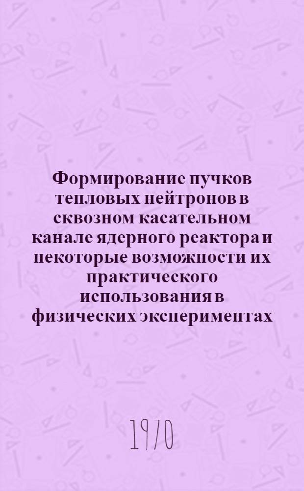 Формирование пучков тепловых нейтронов в сквозном касательном канале ядерного реактора и некоторые возможности их практического использования в физических экспериментах : Автореф. дис. на соискание учен. степени канд. физ.-мат. наук : (040)