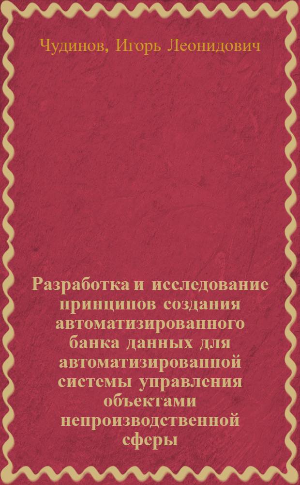 Разработка и исследование принципов создания автоматизированного банка данных для автоматизированной системы управления объектами непроизводственной сферы : Автореф. дис. на соиск. учен. степени канд. техн. наук : (05.13.01)