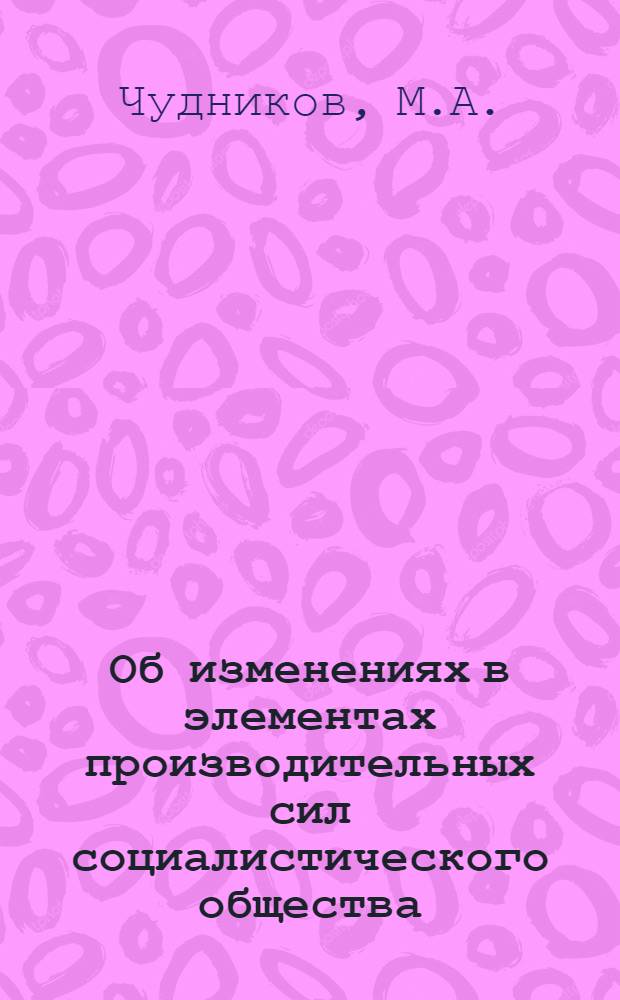 Об изменениях в элементах производительных сил социалистического общества : Автореф. дис. на соискание учен. степени канд. филос. наук : (620)