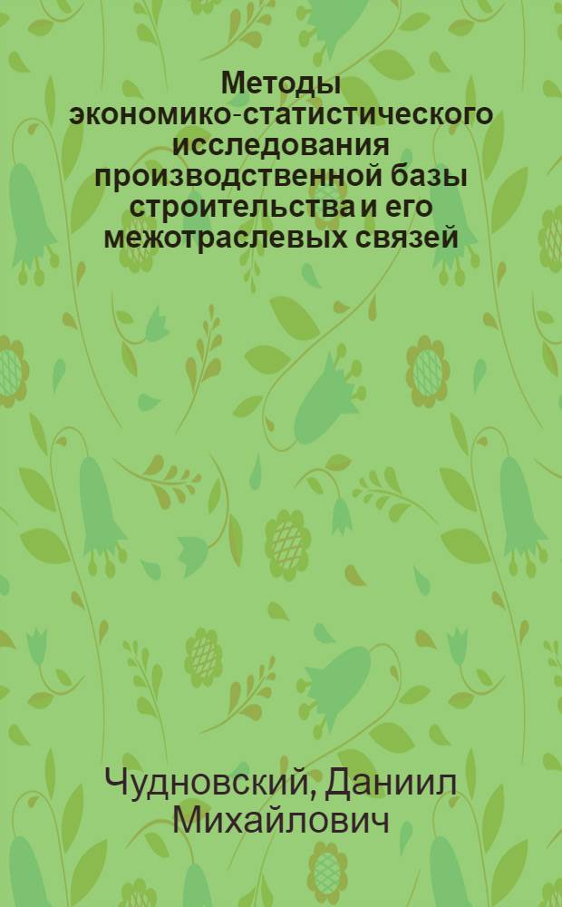 Методы экономико-статистического исследования производственной базы строительства и его межотраслевых связей : Автореф. дис. на соискание учен. степени д-ра экон. наук : (600)