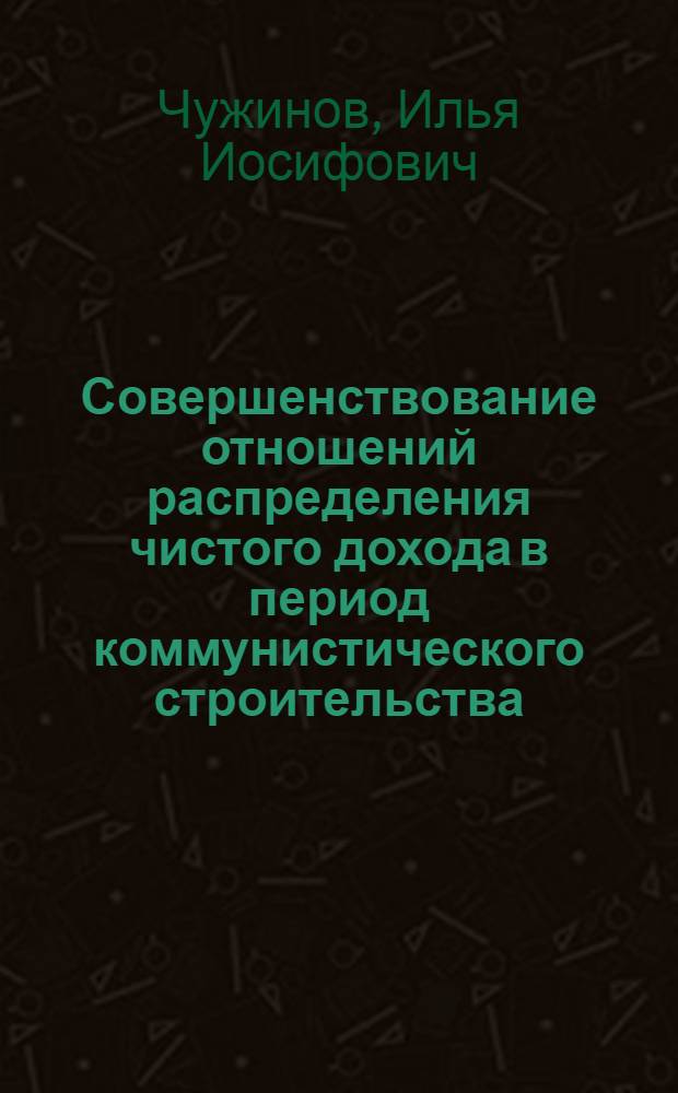 Совершенствование отношений распределения чистого дохода в период коммунистического строительства : (На материалах пром-сти УССР) : Автореф. дис. на соискание учен. степени канд. экон. наук : (590)
