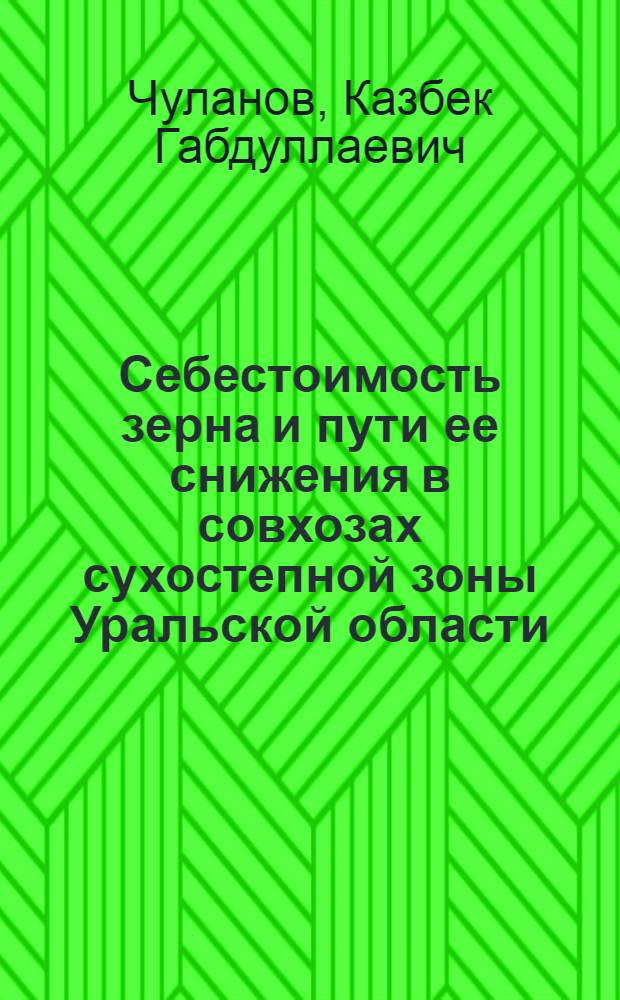Себестоимость зерна и пути ее снижения в совхозах сухостепной зоны Уральской области : Автореф. дис. на соискание учен. степени канд. экон. наук : (594)
