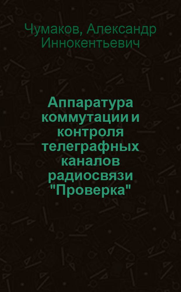 Аппаратура коммутации и контроля телеграфных каналов радиосвязи "Проверка" : Руководство по устройству и эксплуатации
