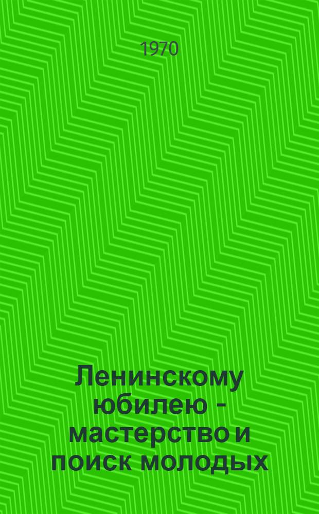 Ленинскому юбилею - мастерство и поиск молодых : Рассказ о смотре и центральной выставке ТТМ