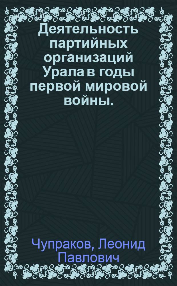 Деятельность партийных организаций Урала в годы первой мировой войны. (1914 - февраль 1917 г.) : Автореф. дис. на соиск. учен. степени канд. ист. наук : (07.00.01)