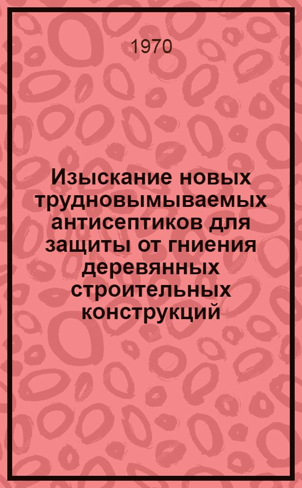 Изыскание новых трудновымываемых антисептиков для защиты от гниения деревянных строительных конструкций : Автореф. дис. на соискание учен. степени канд. с.-х. наук : (05.540)